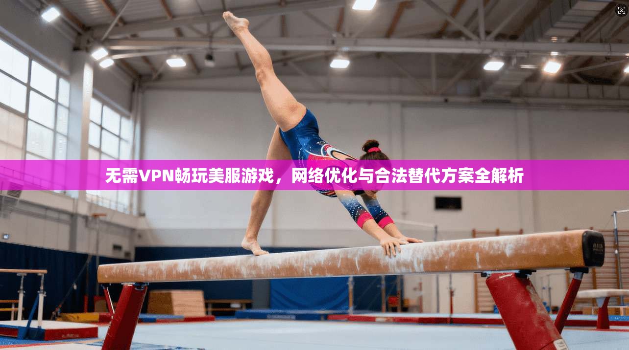 无需VPN畅玩美服游戏,网络优化与合法替代方案全解析