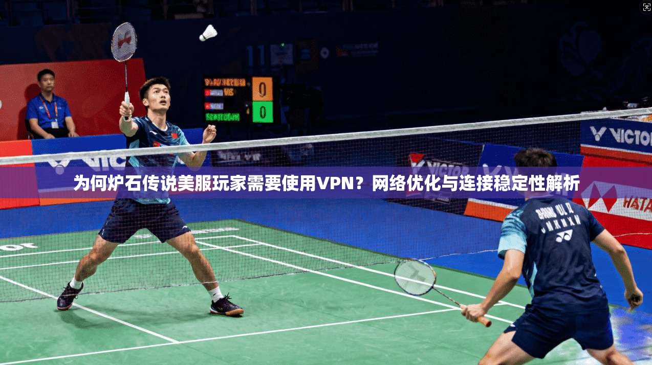 为何炉石传说美服玩家需要使用VPN？网络优化与连接稳定性解析
