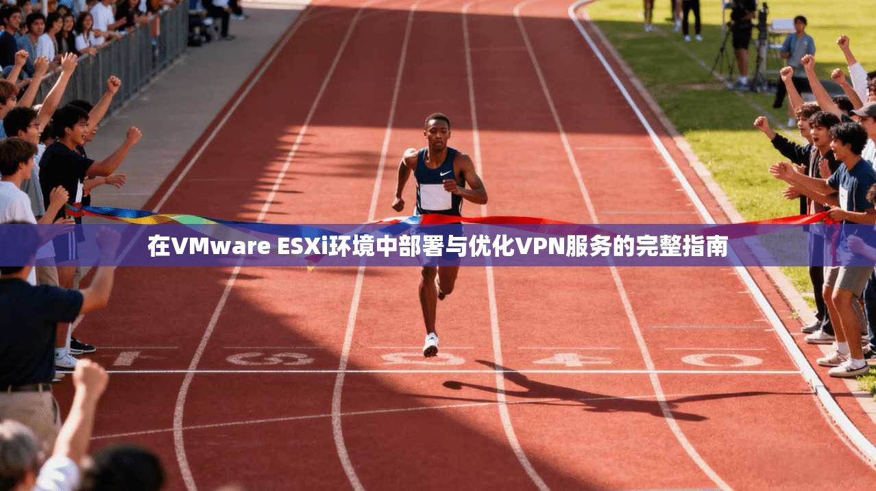 在VMware ESXi环境中部署与优化VPN服务的完整指南
