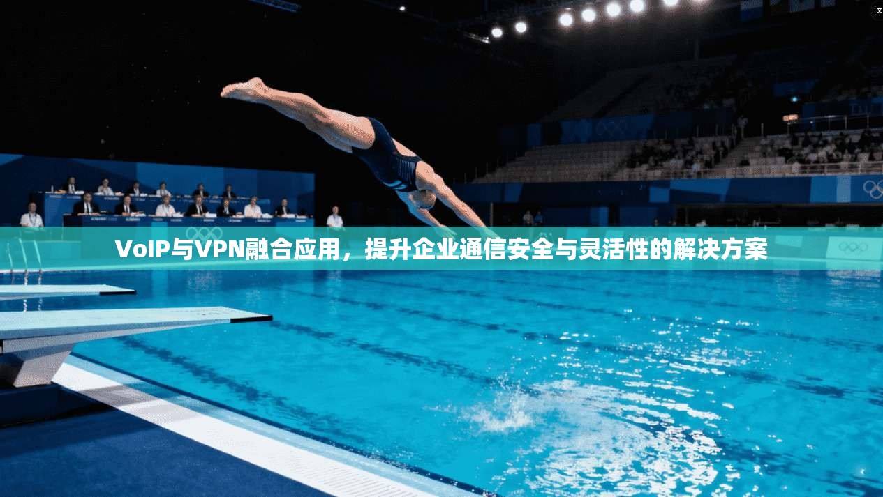 VoIP与VPN融合应用，提升企业通信安全与灵活性的解决方案
