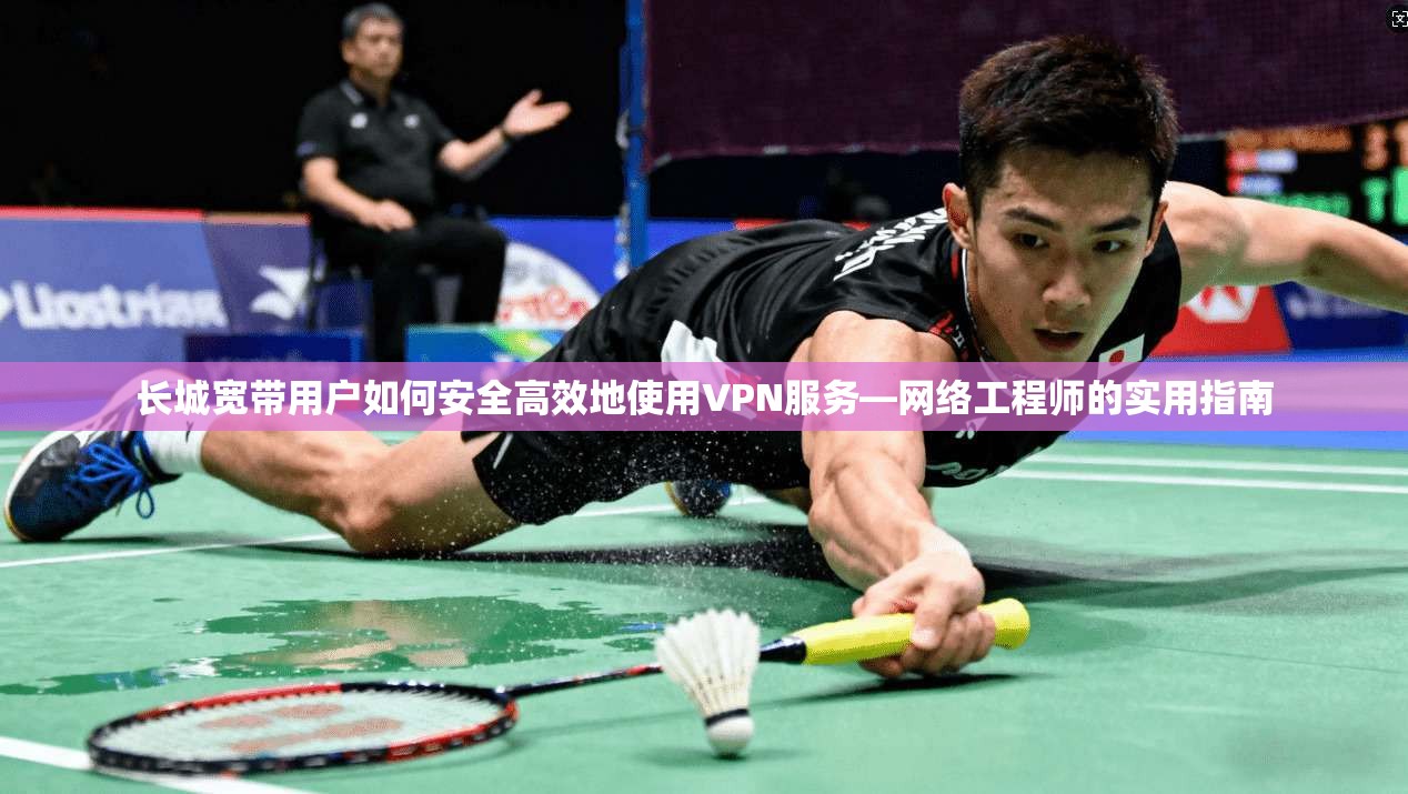 长城宽带用户如何安全高效地使用VPN服务—网络工程师的实用指南