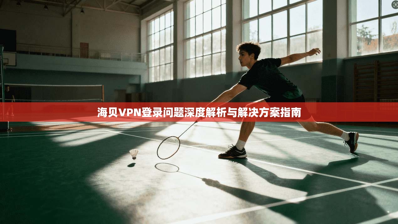 海贝VPN登录问题深度解析与解决方案指南