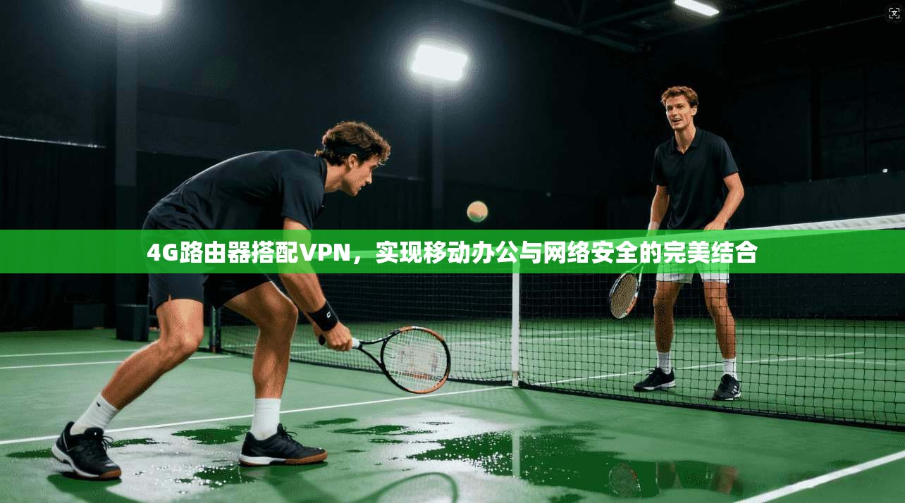 4G路由器搭配VPN，实现移动办公与网络安全的完美结合