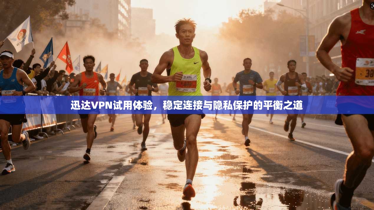 迅达VPN试用体验，稳定连接与隐私保护的平衡之道