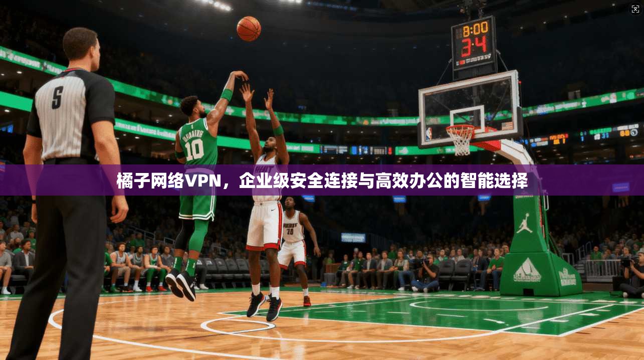 橘子网络VPN，企业级安全连接与高效办公的智能选择