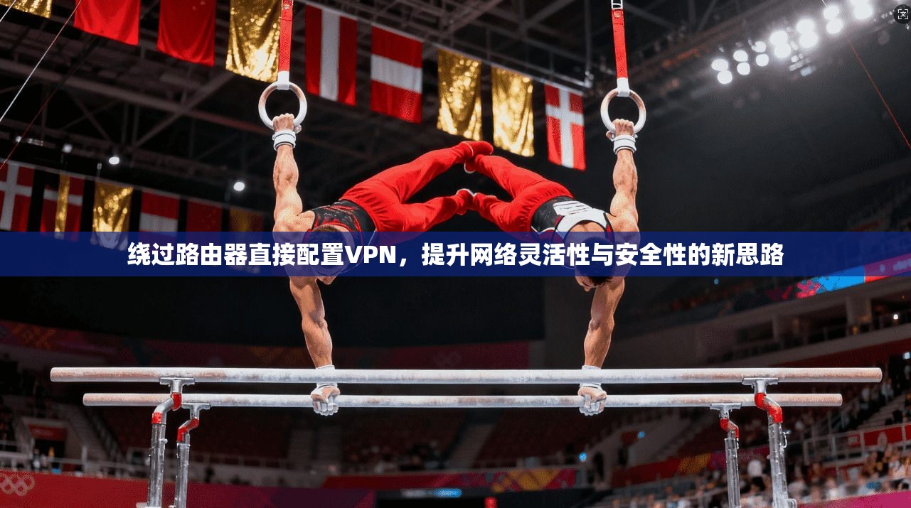 绕过路由器直接配置VPN，提升网络灵活性与安全性的新思路