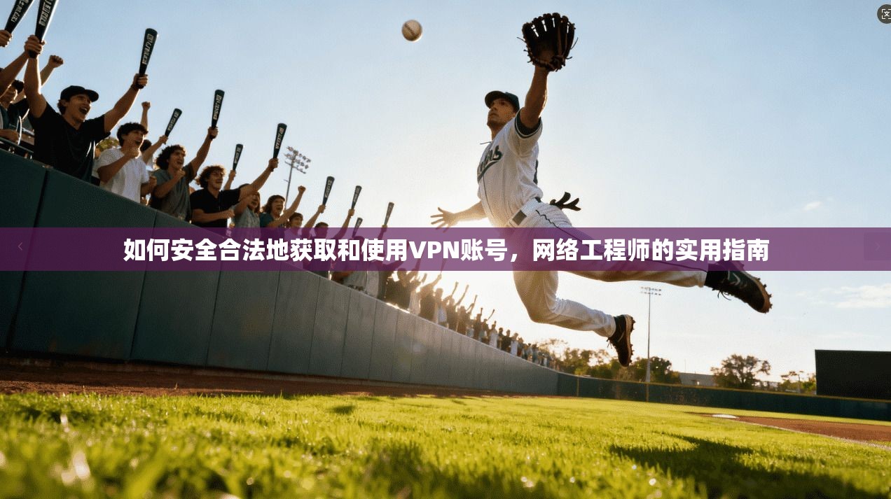 如何安全合法地获取和使用VPN账号，网络工程师的实用指南