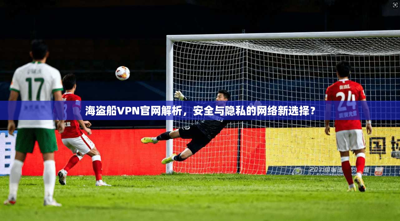 海盗船VPN官网解析，安全与隐私的网络新选择？