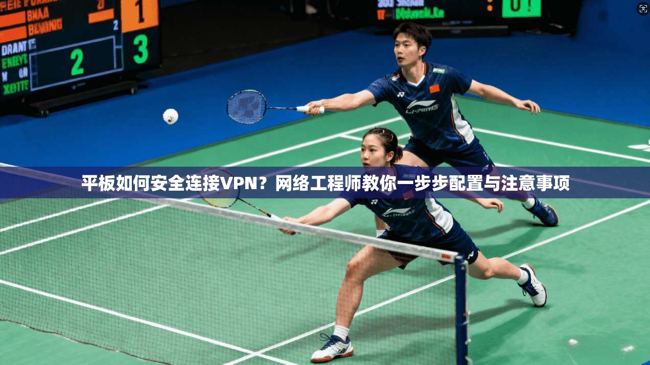 平板如何安全连接VPN？网络工程师教你一步步配置与注意事项