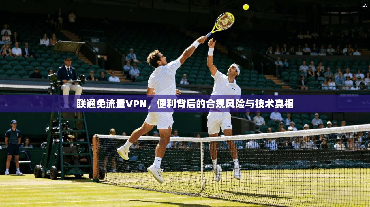 联通免流量VPN，便利背后的合规风险与技术真相