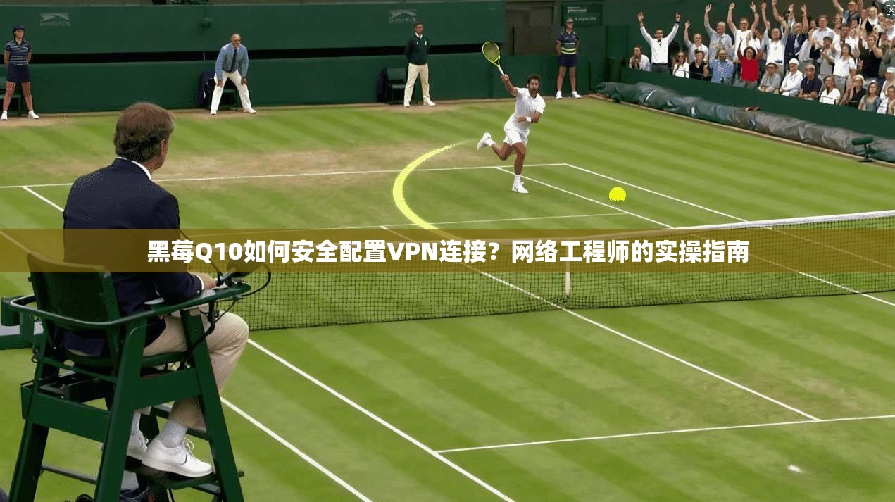 黑莓Q10如何安全配置VPN连接？网络工程师的实操指南