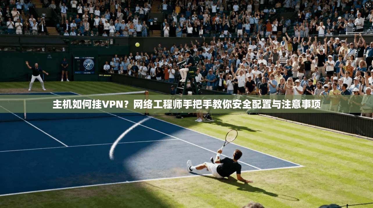 主机如何挂VPN？网络工程师手把手教你安全配置与注意事项