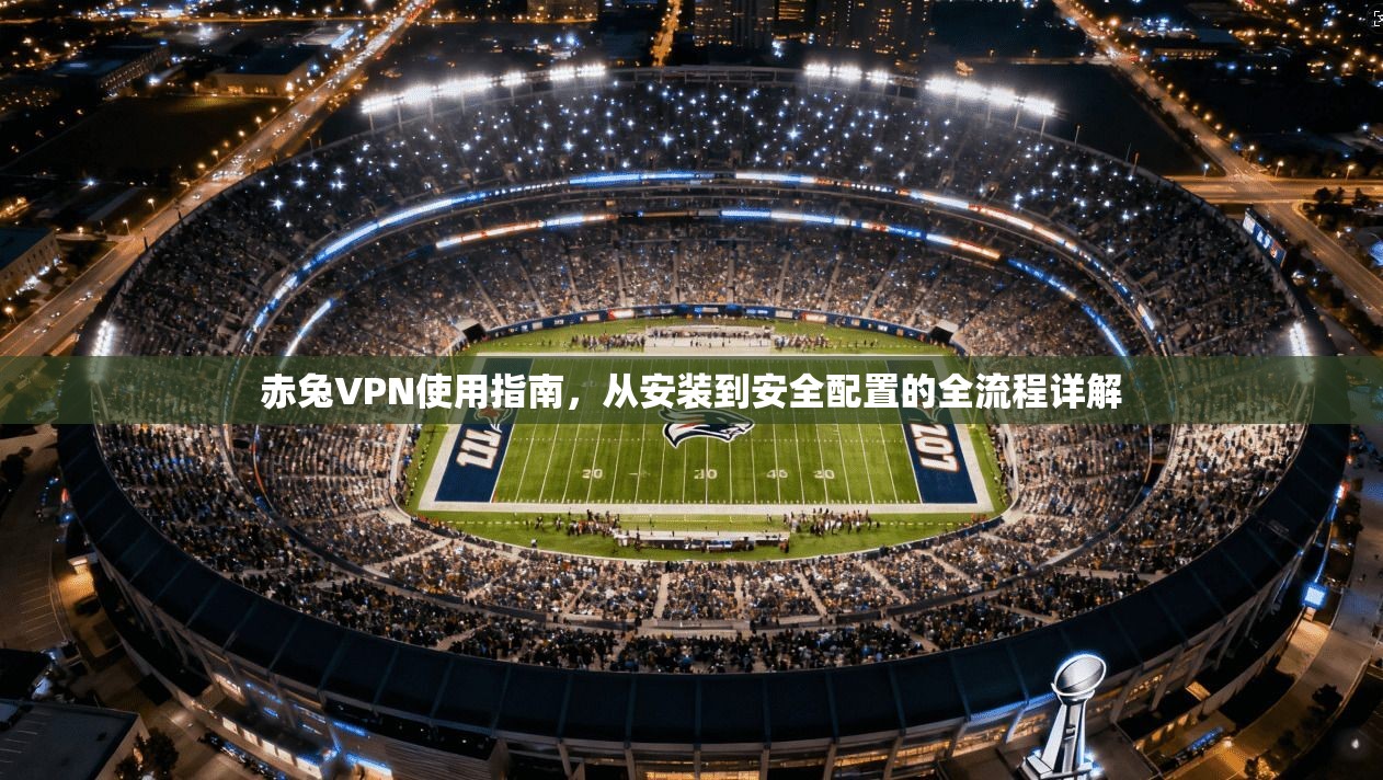 赤兔VPN使用指南，从安装到安全配置的全流程详解