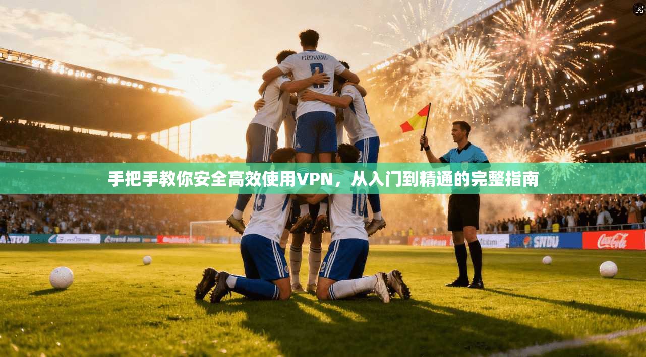 手把手教你安全高效使用VPN，从入门到精通的完整指南