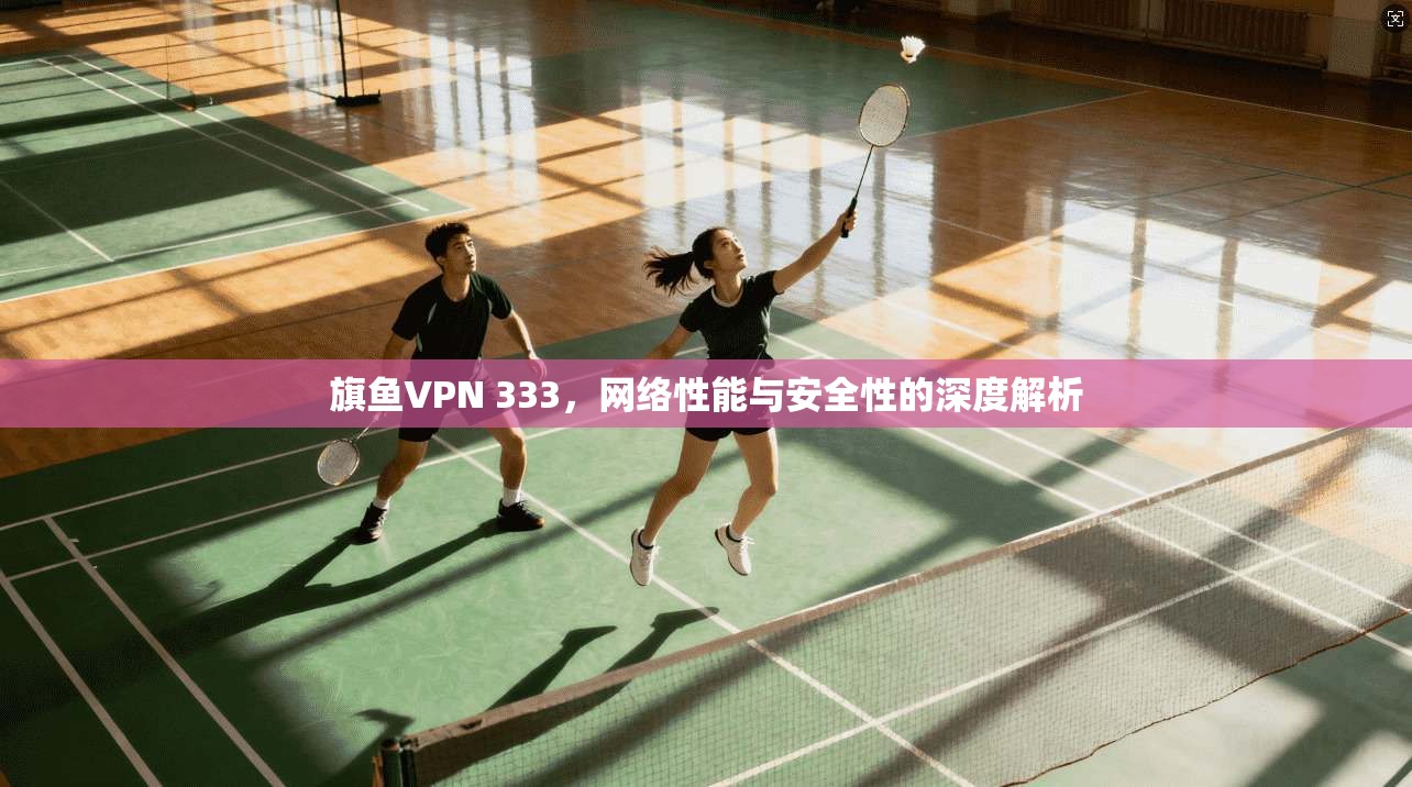旗鱼VPN 333，网络性能与安全性的深度解析
