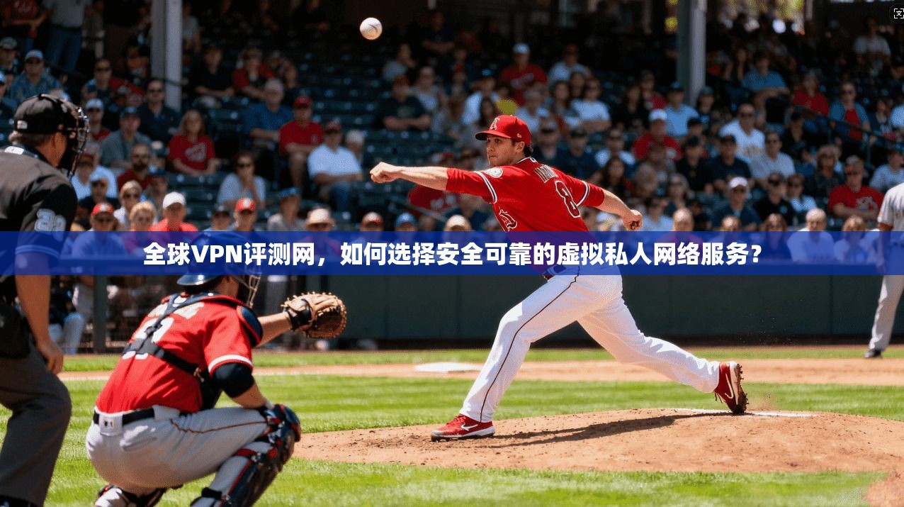 全球VPN评测网，如何选择安全可靠的虚拟私人网络服务？
