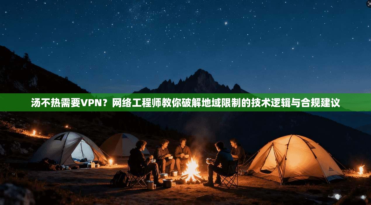 汤不热需要VPN？网络工程师教你破解地域限制的技术逻辑与合规建议