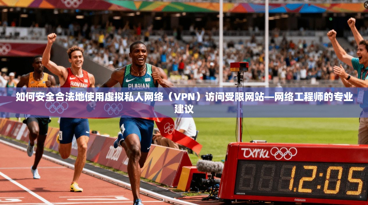 如何安全合法地使用虚拟私人网络（VPN）访问受限网站—网络工程师的专业建议