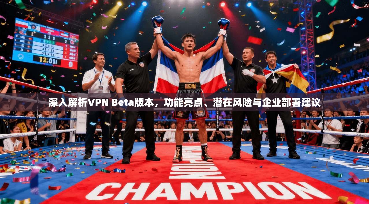 深入解析VPN Beta版本，功能亮点、潜在风险与企业部署建议