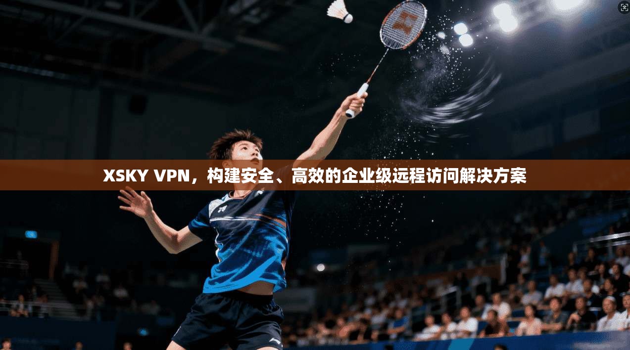 XSKY VPN，构建安全、高效的企业级远程访问解决方案