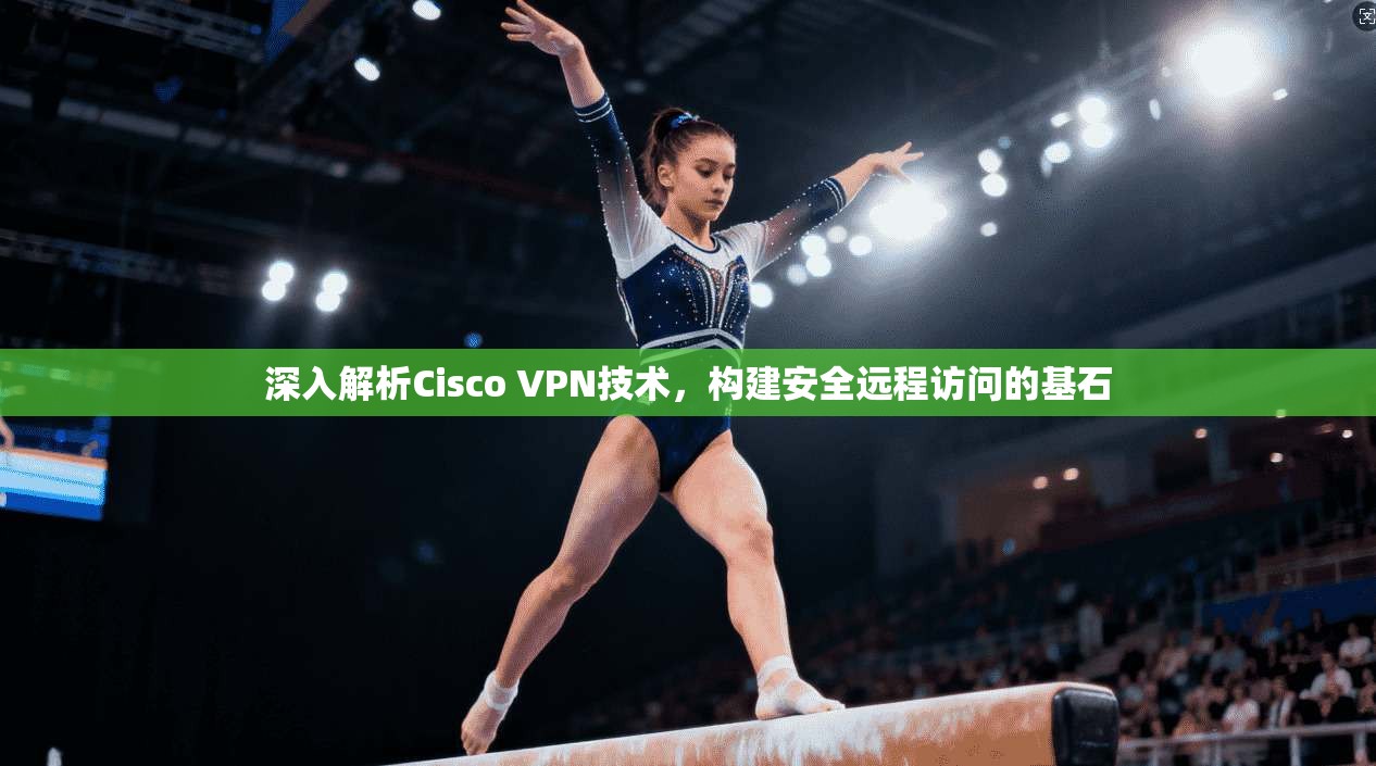 深入解析Cisco VPN技术，构建安全远程访问的基石