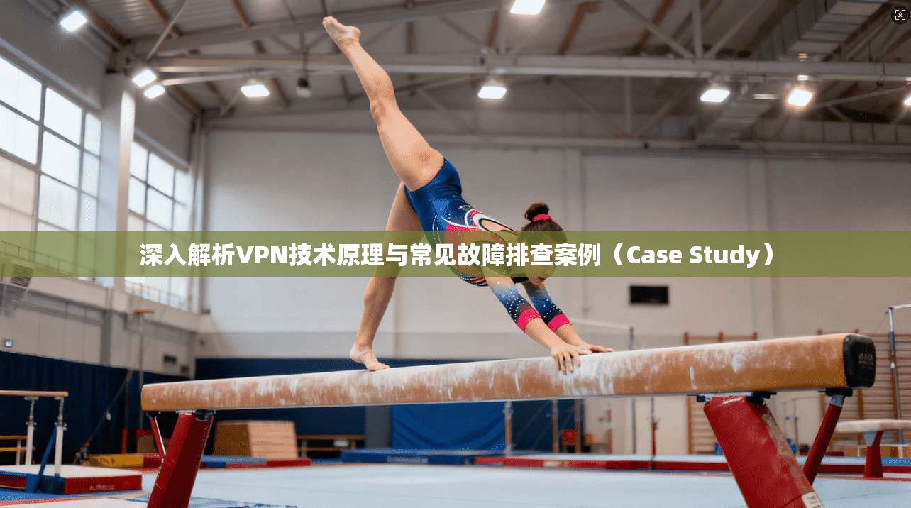 深入解析VPN技术原理与常见故障排查案例（Case Study）