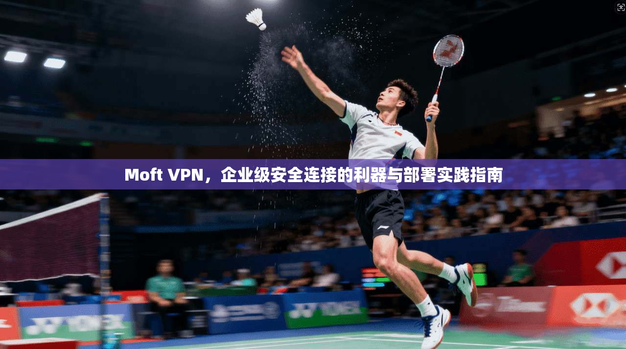 Moft VPN，企业级安全连接的利器与部署实践指南