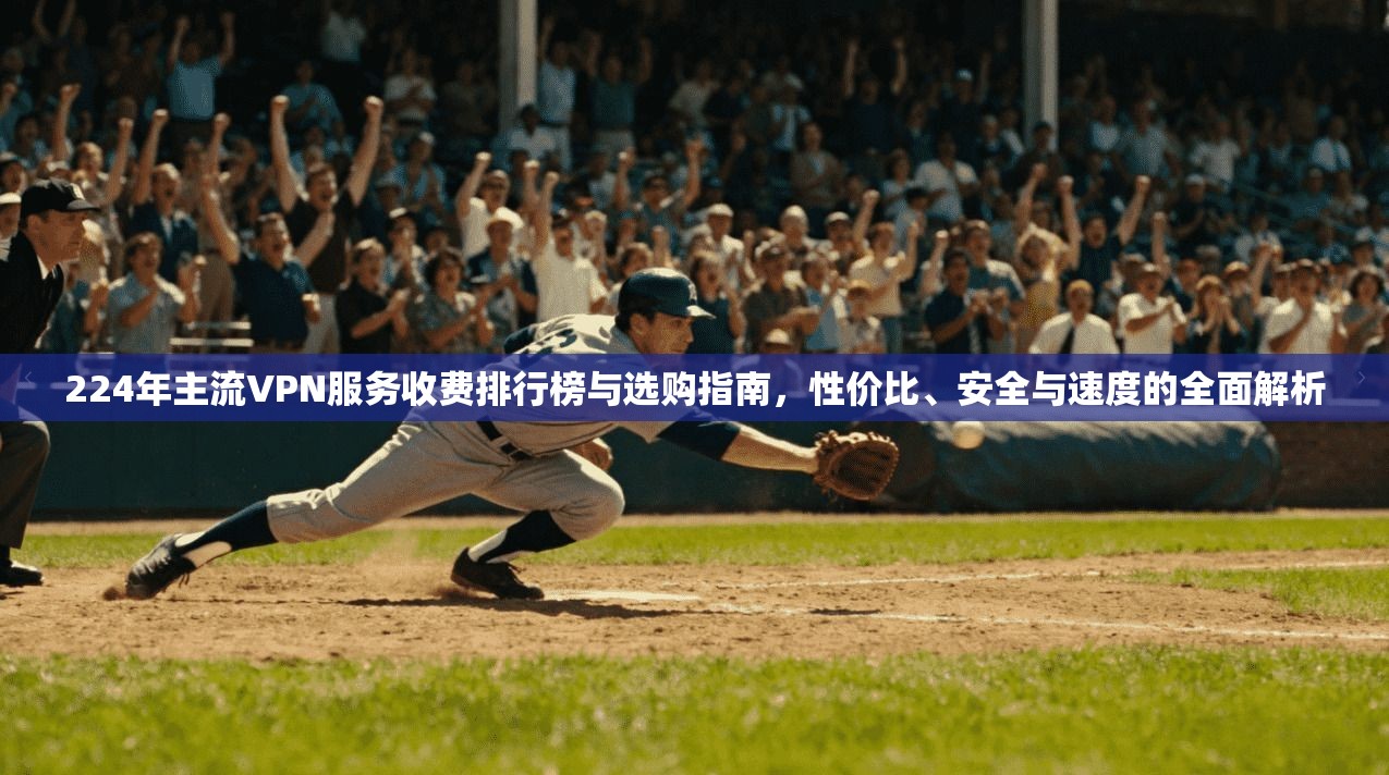 224年主流VPN服务收费排行榜与选购指南，性价比、安全与速度的全面解析
