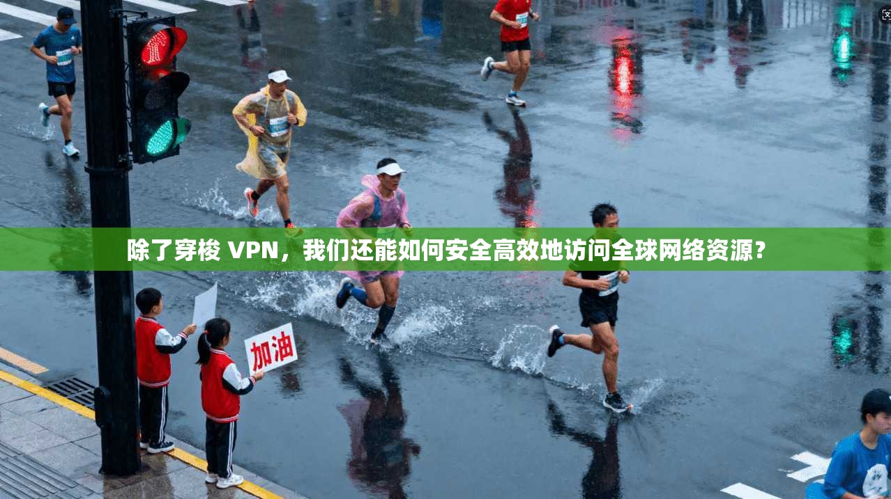 除了穿梭 VPN，我们还能如何安全高效地访问全球网络资源？