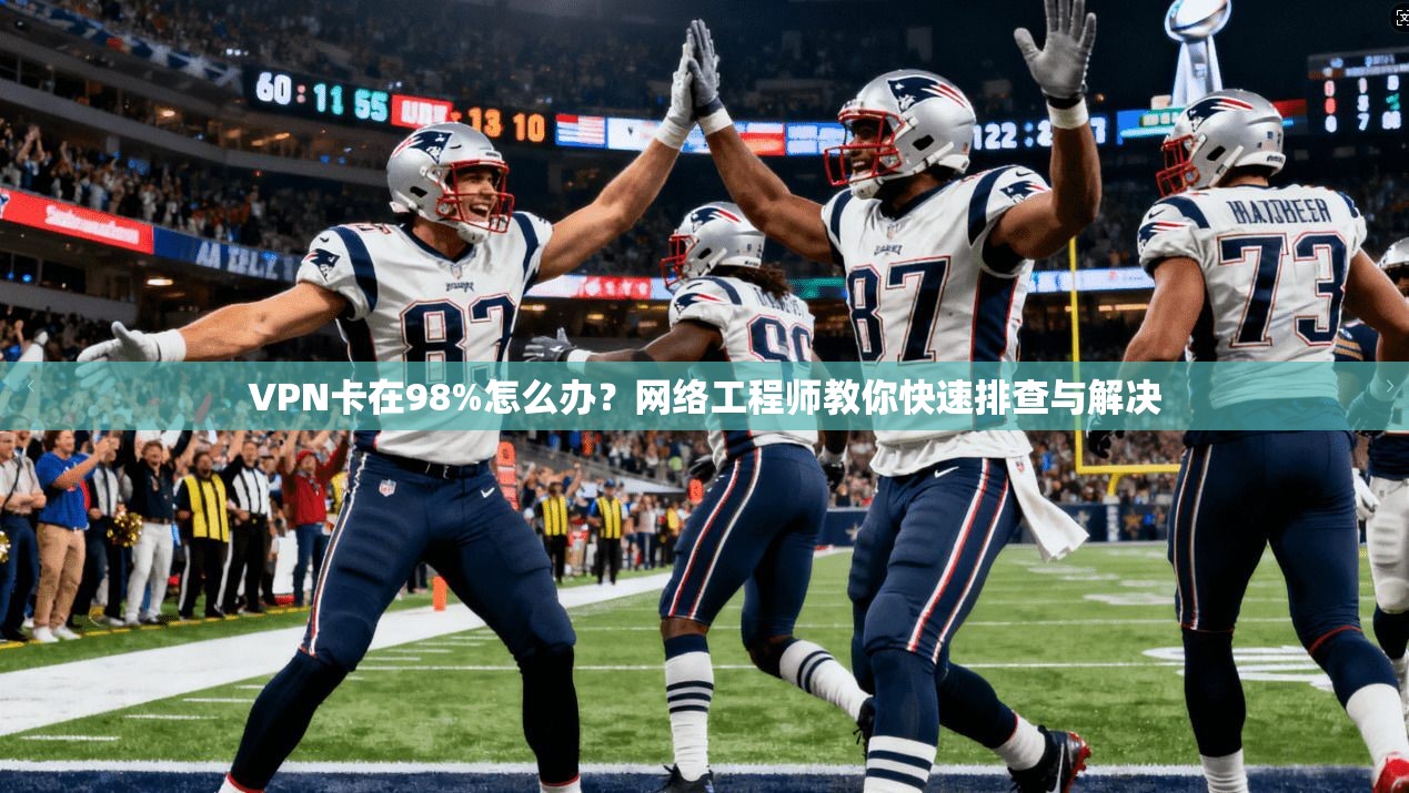 VPN卡在98%怎么办？网络工程师教你快速排查与解决