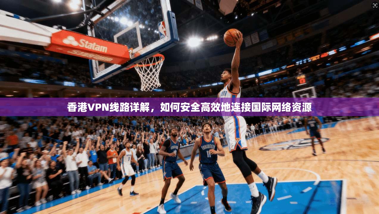香港VPN线路详解,如何安全高效地连接国际网络资源