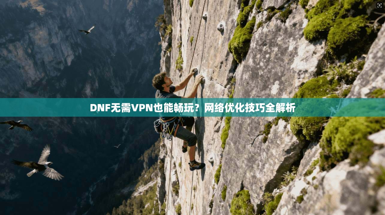 DNF无需VPN也能畅玩？网络优化技巧全解析