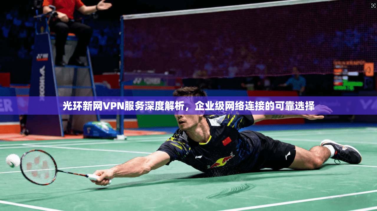 光环新网VPN服务深度解析，企业级网络连接的可靠选择