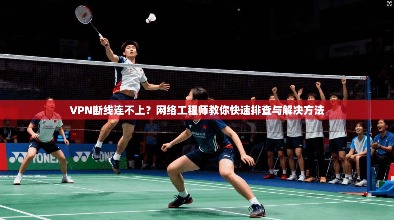 VPN断线连不上?网络工程师教你快速排查与解决方法