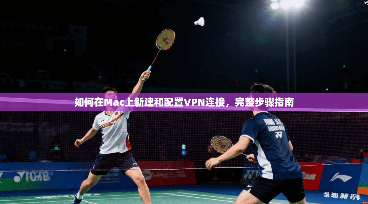 如何在Mac上新建和配置VPN连接，完整步骤指南
