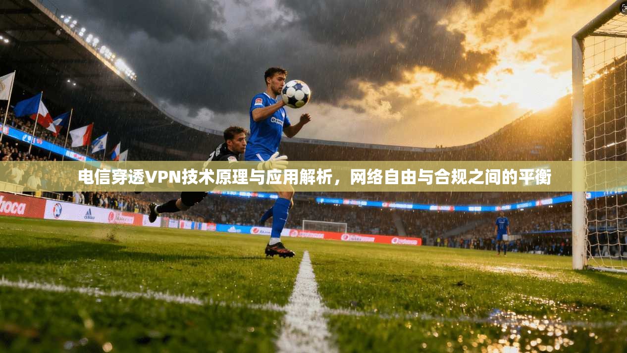 电信穿透VPN技术原理与应用解析,网络自由与合规之间的平衡 电信穿透VPN技术原理与应用解析,网络自由与合规之间的平衡