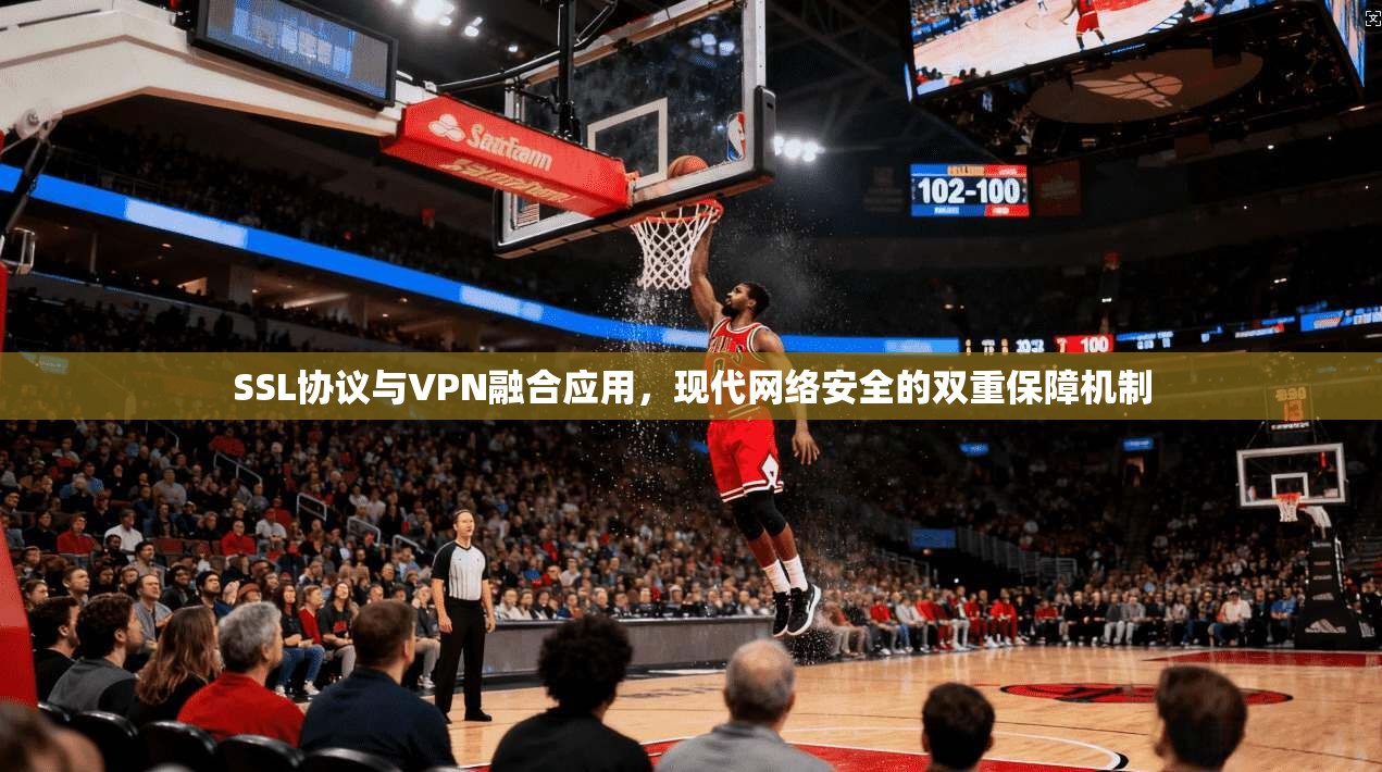 SSL协议与VPN融合应用,现代网络安全的双重保障机制