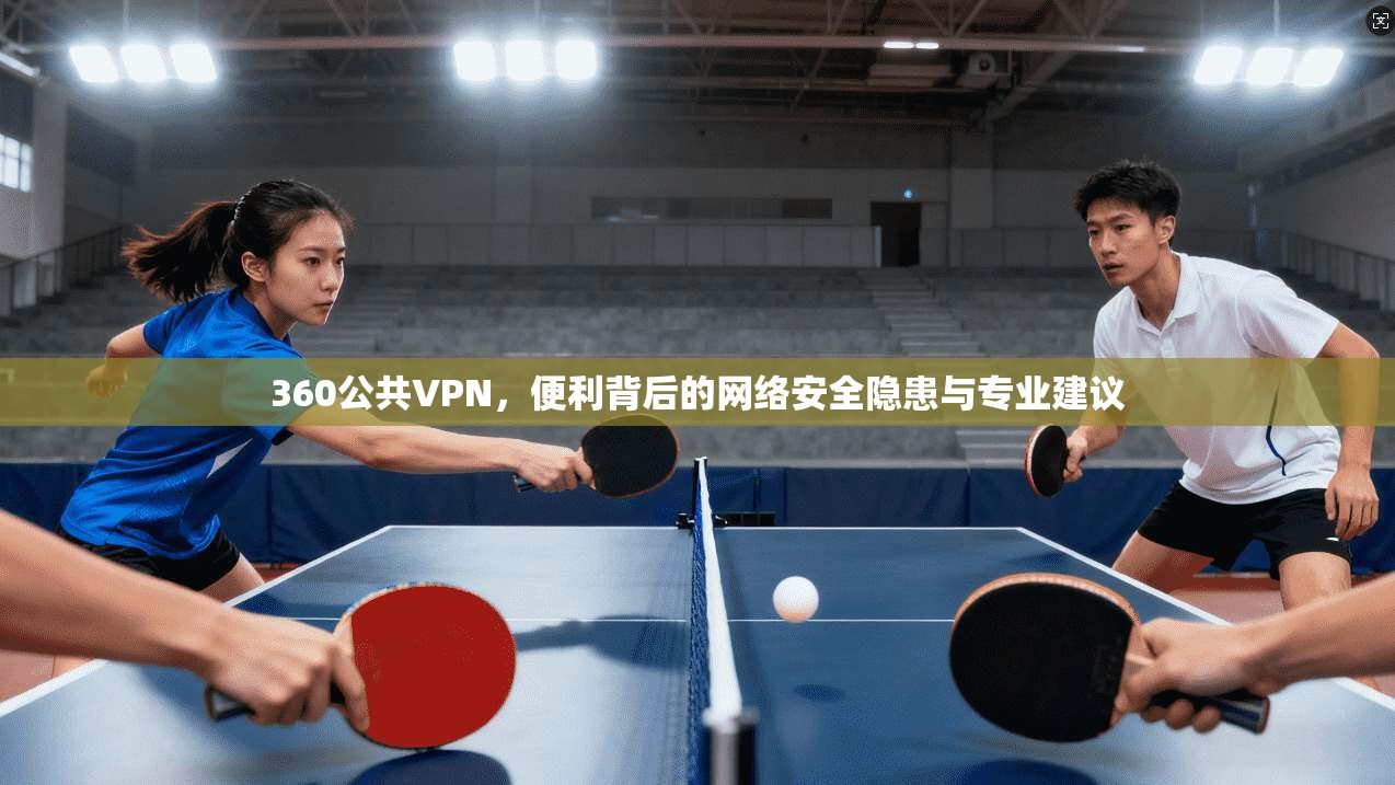 360公共VPN，便利背后的网络安全隐患与专业建议
