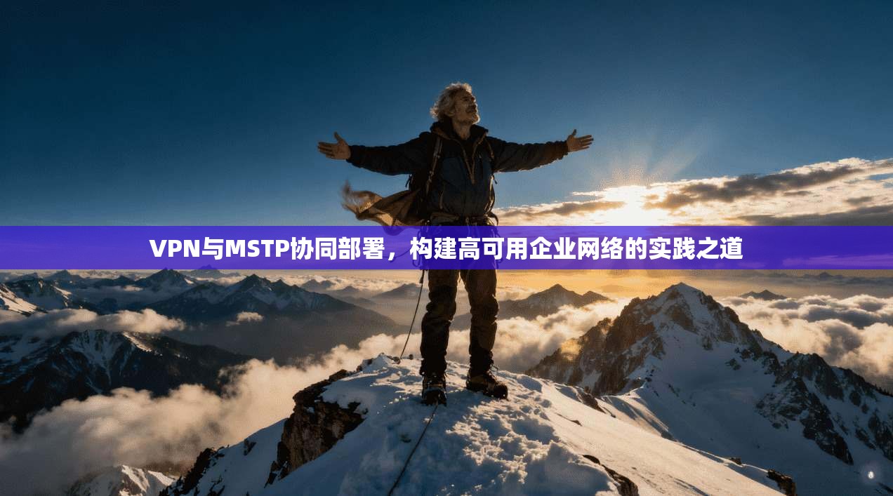 VPN与MSTP协同部署，构建高可用企业网络的实践之道