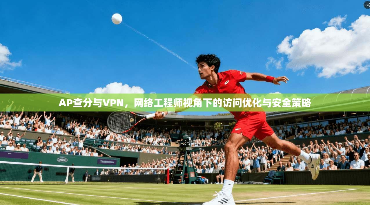 AP查分与VPN,网络工程师视角下的访问优化与安全策略
