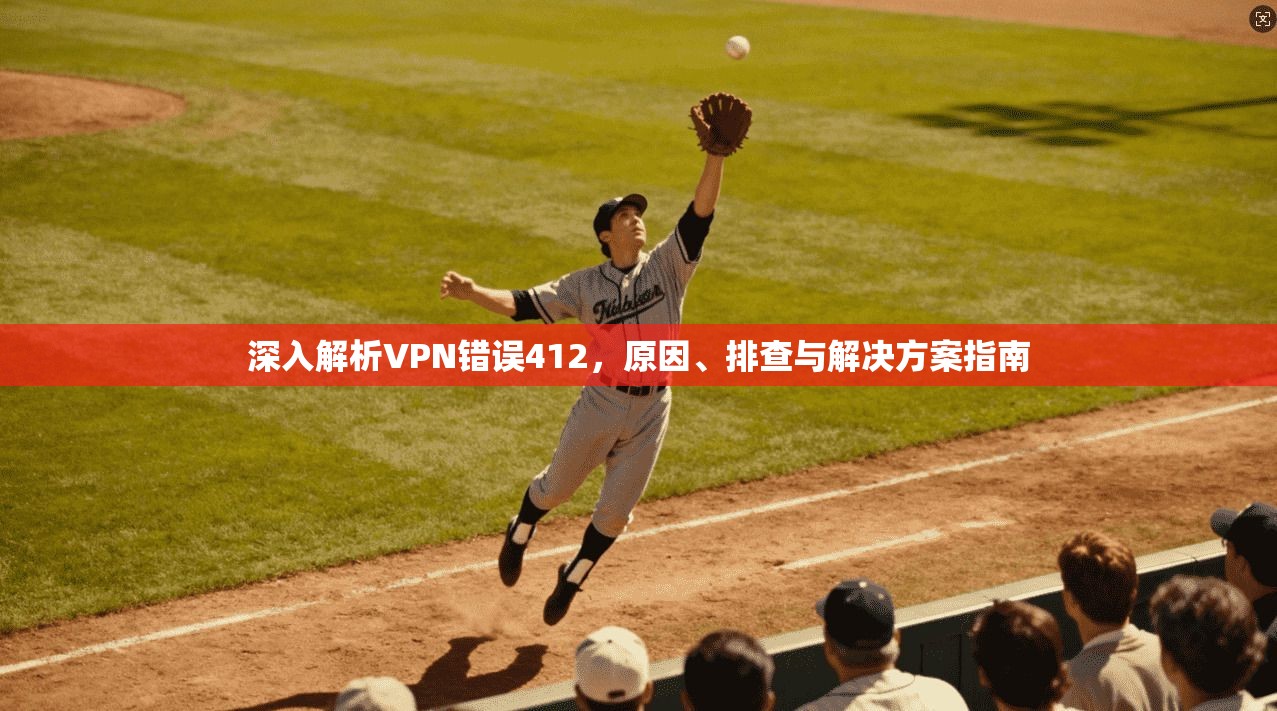 深入解析VPN错误412,原因、排查与解决方案指南