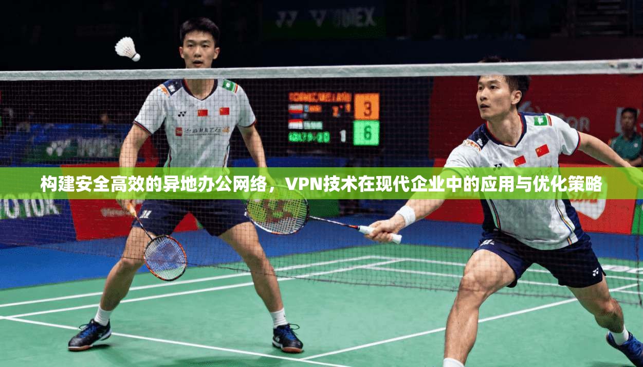 构建安全高效的异地办公网络，VPN技术在现代企业中的应用与优化策略