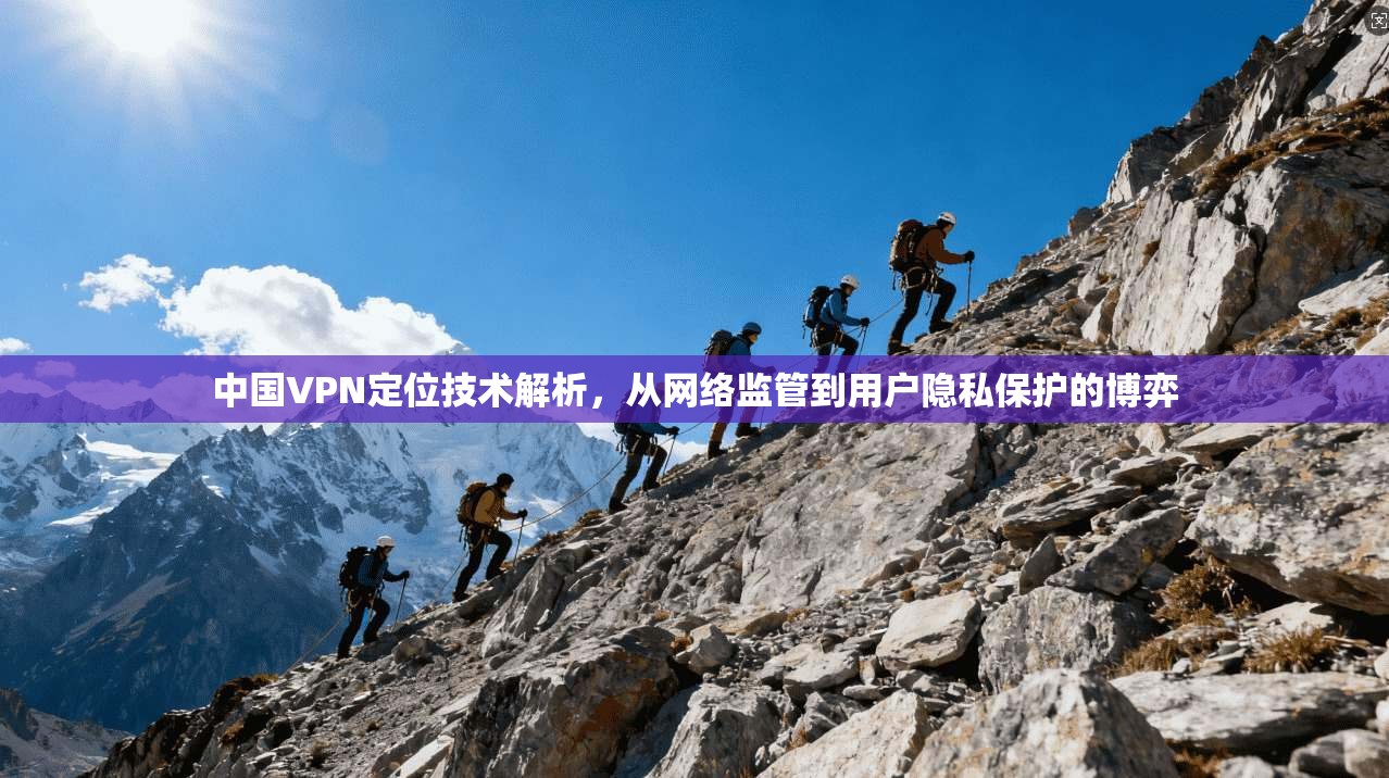 中国VPN定位技术解析，从网络监管到用户隐私保护的博弈