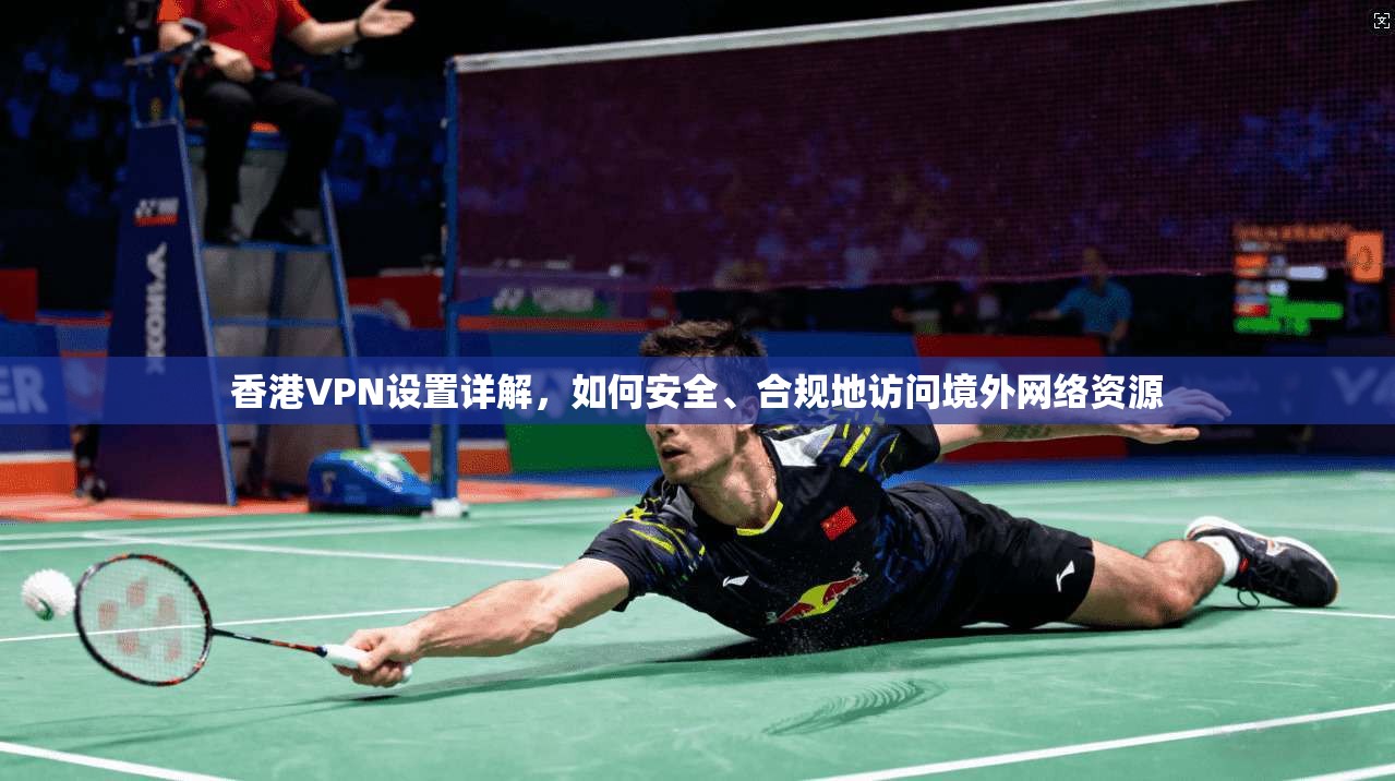 香港VPN设置详解，如何安全、合规地访问境外网络资源