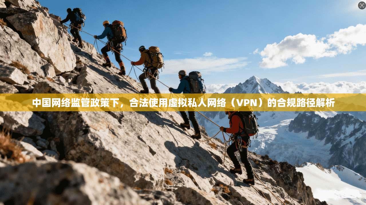 中国网络监管政策下，合法使用虚拟私人网络（VPN）的合规路径解析