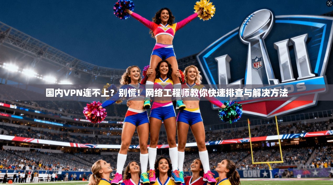 国内VPN连不上？别慌！网络工程师教你快速排查与解决方法