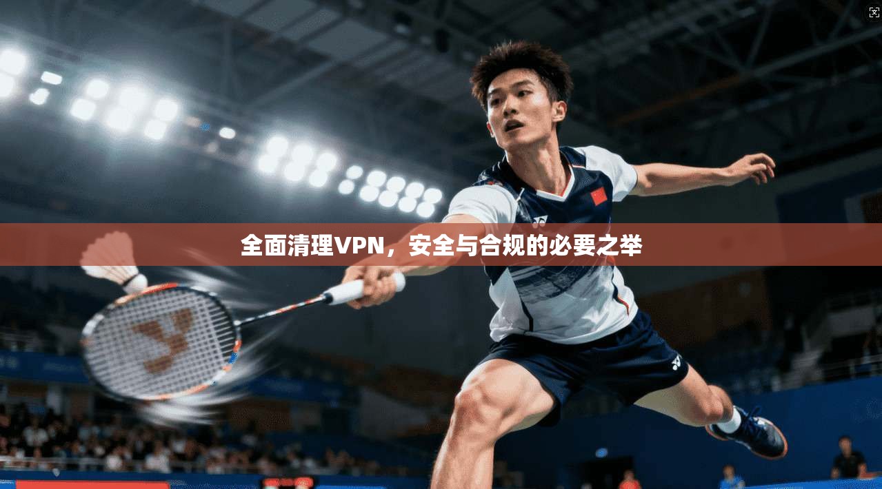 全面清理VPN,安全与合规的必要之举