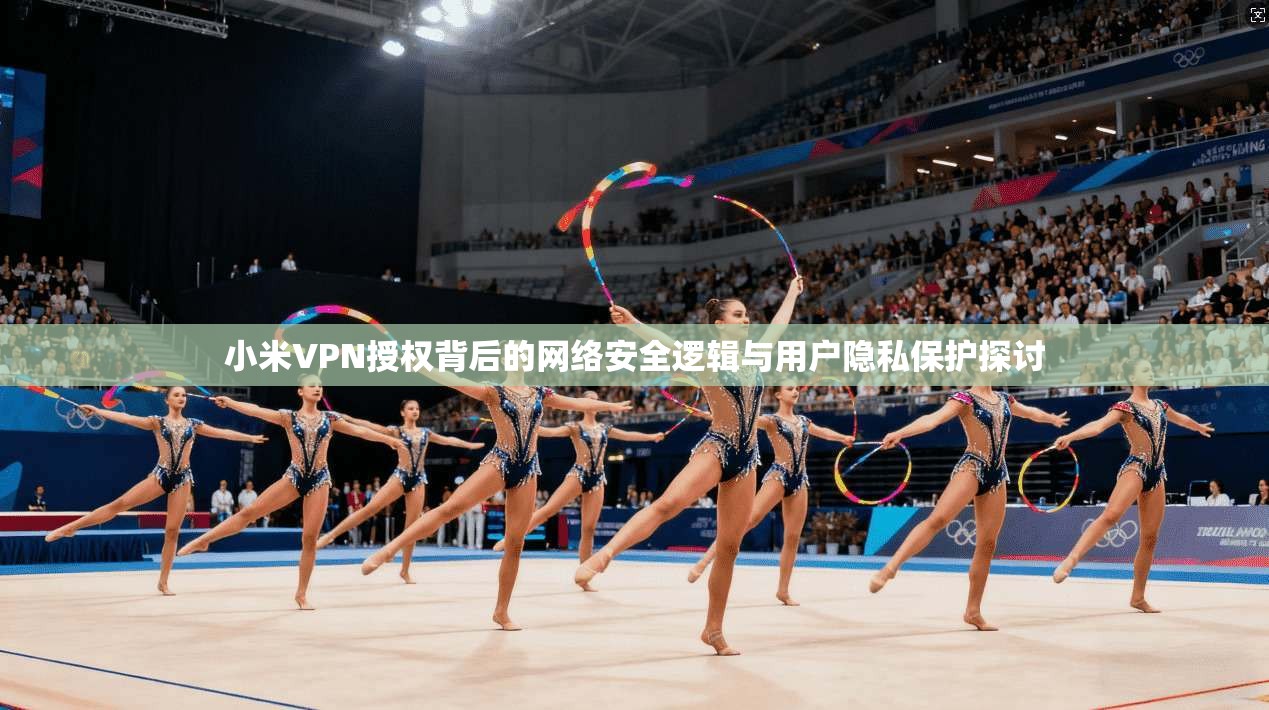 小米VPN授权背后的网络安全逻辑与用户隐私保护探讨