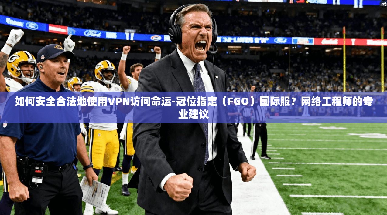 如何安全合法地使用VPN访问命运-冠位指定(FGO)国际服?网络工程师的专业建议