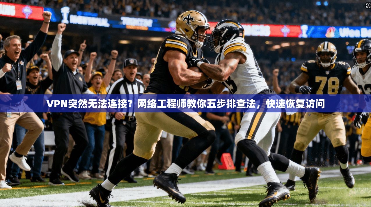 VPN突然无法连接？网络工程师教你五步排查法，快速恢复访问